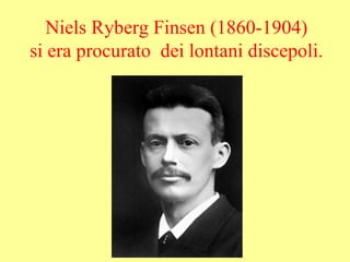 Niels Ryberg Finsen (1860-1904)
si era procurato dei lontani discepoli.
 