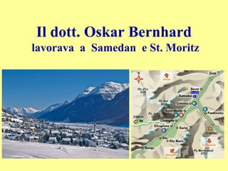 Il dott. Oskar Bernhard
lavorava a Samedan e St. Moritz
 