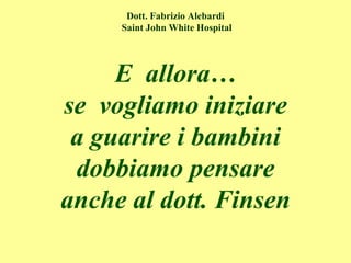 Dott. Fabrizio Alebardi
Saint John White Hospital
E allora…
se vogliamo iniziare
a guarire i bambini
dobbiamo pensare
anche al dott. Finsen
 
