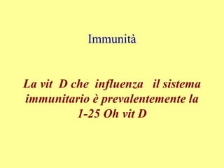 Immunità
La vit D che influenza il sistema
immunitario è prevalentemente la
1-25 Oh vit D
 