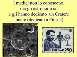 I medici non lo conoscono,
ma gli astronomi si,
e gli hanno dedicato un Cratere
lunare (dedicato a Finsen)
 