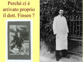 Perché ci è
arrivato proprio
il dott. Finsen ?
 