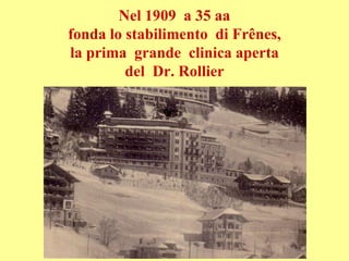 Nel 1909 a 35 aa
fonda lo stabilimento di Frênes,
la prima grande clinica aperta
del Dr. Rollier
 