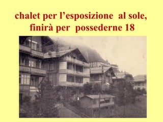 chalet per l’esposizione al sole,
finirà per possederne 18
 