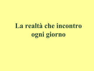 La realtà che incontro
ogni giorno
 