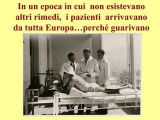 In un epoca in cui non esistevano
altri rimedi, i pazienti arrivavano
da tutta Europa…perché guarivano
 