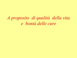 A proposito di qualità della vita
e bontà delle cure
 