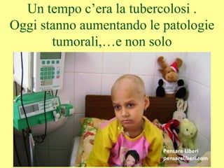 Un tempo c’era la tubercolosi .
Oggi stanno aumentando le patologie
tumorali,…e non solo
 