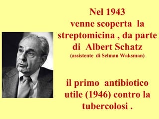 Nel 1943
venne scoperta la
streptomicina , da parte
di Albert Schatz
(assistente di Selman Waksman)
il primo antibiotico
utile (1946) contro la
tubercolosi .
 