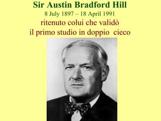 Sir Austin Bradford Hill
8 July 1897 – 18 April 1991
ritenuto colui che validò
il primo studio in doppio cieco
 