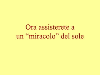 Ora assisterete a
un “miracolo” del sole
 