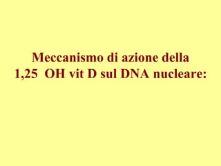 Meccanismo di azione della
1,25 OH vit D sul DNA nucleare:
 