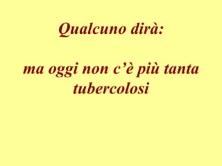 Qualcuno dirà:
ma oggi non c’è più tanta
tubercolosi
 
