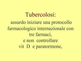 Tubercolosi:
assurdo iniziare una protocollo
farmacologico internazionale con
tre farmaci,
e non controllare
vit D e paratormone,
 