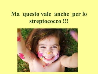 Ma questo vale anche per lo
streptococco !!!
 