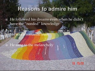 Reasons to admire himHe followed his dreams even when he didn’t have the “needed” knowledge He was a romantic manHe sang to the melancholy