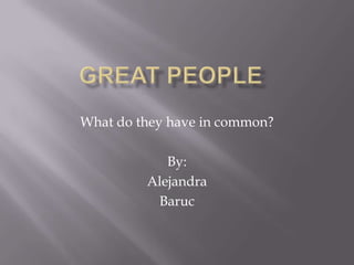 Great People What do they have in common? By: Alejandra Baruc 