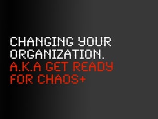 CHANGING YOUR
ORGANIZATION.
A.K.A GEt ready
for chaos+
 