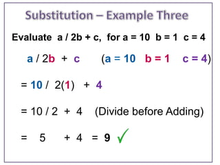 Evaluate a / 2b + c, for a = 10 b = 1 c = 4

   a / 2b + c      (a = 10 b = 1     c = 4)

  = 10 / 2(1) + 4

  = 10 / 2 + 4    (Divide before Adding)

  =   5    + 4 = 9
 