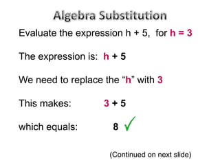 Evaluate the expression h + 5, for h = 3

The expression is: h + 5

We need to replace the “h” with 3

This makes:        3+5

which equals:        8

                    (Continued on next slide)
 