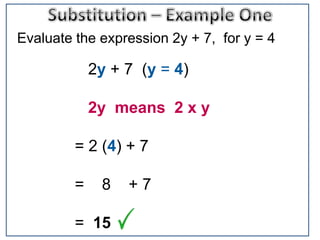 Evaluate the expression 2y + 7, for y = 4

             2y + 7 (y = 4)

             2y means 2 x y

         = 2 (4) + 7

         =    8   +7

         = 15
 