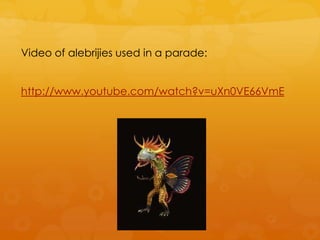 Video of alebrijies used in a parade:
http://www.youtube.com/watch?v=uXn0VE66VmE
 