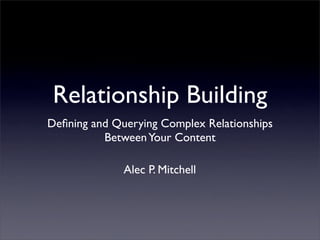 Relationship Building
Deﬁning and Querying Complex Relationships
          Between Your Content

              Alec P. Mitchell