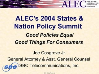 ALEC's 2004 States &
Nation Policy Summit
Good Policies Equal
Good Things For Consumers
Joe Cosgrove Jr.
General Attorney & Asst. General Counsel
SBC Telecommunications, Inc.
© All Rights Reserved
 