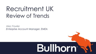 Recruitment UK
Review of Trends
Alec Fowler
Enterprise Account Manager, EMEA
 