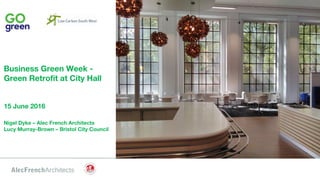 AlecFrenchArchitects
Business Green Week -
Green Retrofit at City Hall
15 June 2016
Nigel Dyke – Alec French Architects
Lucy Murray-Brown – Bristol City Council
 