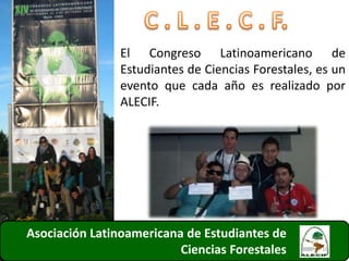 Asociación Latinoamericana de Estudiantes de
Ciencias Forestales
El Congreso Latinoamericano de
Estudiantes de Ciencias Forestales, es un
evento que cada año es realizado por
ALECIF.
10
 