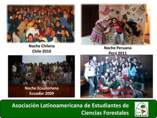 Noche Chilena
Chile 2010
Asociación Latinoamericana de Estudiantes de
Ciencias Forestales
Noche Peruana
Perú 2011
Noche Ecuatoriana
Ecuador 2009
Noche Colombiana
Colombia 2012
13
 