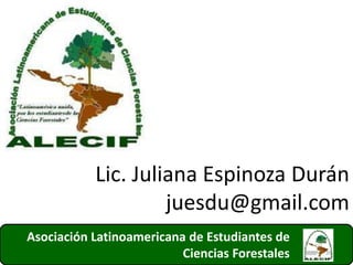 Asociación Latinoamericana de Estudiantes de
Ciencias Forestales 39
Lic. Juliana Espinoza Durán
juesdu@gmail.com
 