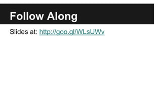 Follow Along
Slides at: http://goo.gl/WLsUWv
 