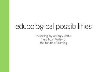educological possibilities
      reasoning by analogy about
          the Silicon Valley of
         the future of learning
 