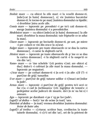 Dridri                                                           113

Stolnic mare — cu obicei la zile mari =i la veselii domne=ti,
       ]mbr[cat ]n hain[ domneasc[, s[ vie ]naintea bucatelor
       domne=ti; le tocme=te pe mas[ ]naintea domnului cu tipsiile;
       =i dvorbitor ]ntru acele zile.
Comis mare — ispravnic pe povodnici =i pe toi caii domne=ti;
       merge ]naintea domnului =i a povodnicilor.
Medelnicer mare — cu obicei ]mbr[cat ]n hain[ domneasc[ la zile
       mari; dvorbitor la masa domnului; taie fripturile ce se aduc
       la mas[.
Clucer mare — ispravnic pe beciurile domne=ti, pe unt, pe miere
       =i pre colacii ce vin din ora=e la n[scut.
Sulger mare — ispravnic pre toate oboroacele ce se dau la curtea
       domneasc[, =i carne la slujitorii curii.
Jitnicer mare — ispravnic pe toate oboroacele de p`ine ce se dau
       la curtea domneasc[ =i la slujitorii curii =i la oaspeii ce
       vin din ar[.
Vame= mare — ce ine schelele [rii pentru v[mi; are obicei s[
       duc[ dulcei =i cofeturi ]n zile mari la masa domnului. —
       Ispravnic pe negustori.
+[trar mare — pe corturi domne=ti =i ]n o=ti =i ]n alte c[li (?) =i
       purt[tor de grij[ tunurilor.
U=er mare — purt[tor de grij[ tuturor solilor =i t[lmaci str[inilor
       la jude.
Arma= mare — ispravnic =i purt[tor de grij[ pentru toi acei ce
       fac r[u =i cad ]n ]nchisoarea [rii; ]ngrijitor de temnie =i
       pedepsitor acelor judecai de moarte, dai ]n m`na lui s[-i
       omoare.
Aga — ispravnic pe darabani =i pe t`rg pe Ia=i jude.
Logof[t al doilea — hot[r`tor de ocine ]n toat[ ara.
Postelnic al doilea — ]n toat[ vremea dvorbitor ]naintea domnului:
       fecior de boier ales.
Logof[t al treilea — c[rturar, scriitor bun, credincios la toate
       tainele domnului, =i c[ri ori din ar[, ori de la prieteni de
 