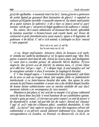 202                                                        Vasile Alecsandri

p[s[rile zgribulite, =i oamenii vinei la fa[. Iarna g[se=te o petrecere
de artist lipind pe geamuri flori fantastice de ghea[ =i vopsind cu
culoare p[tl[ginie urechile =i nasurile omene=ti. Ea simte mulumire
de a pune natura ]n suferin[ =i de a face ca ]nsu=i aerul s[ par[
tremur`nd de ger c`nd prive=ti fulgii spulberai de suflarea v`ntului.
    Eu, amice, de=i mare admirator al frumuseilor Iernii, splendide
la lumina soarelui =i fermec[toare sub razele lunii, m[ feresc de
contactul ei prin ]ntrebuinarea unui num[r, ajuns a fi legendar, de
paltoane =i de bl[ni. C`nd o v[d sosind, o ]ntimpin cu b[tr`nescul
c`ntec poporal:
                           Sor[-mi e=ti, sor[ s[-mi fii,
                           Iar la noi mai rar s[ vii.
   +i ea, drept mulumire, ]ntoarce cheia ]n broasca u=ii mele,
tr`ntindu-m[ astfel la ]nchisoare p`n[ la epoca sosirii nag`ilor. Trei,
patru =i uneori cinci luni de zile, retras ]n c[sua mea, imi ]nchipuiesc
c[ sunt ]ntr-o corabie prins[ de sloiurile M[rii Baltice. P[rere
negre=it, dar p[rere a=a de ]nteit[ ]n mintea mea, c[ z[resc chiar
ur=i albi trec`nd pe c`mp!... C`t despre lupi, ]i aud noaptea url`nd
]n marginea satului =i ziua ]i recunosc ]n impiegaii fiscului.
   C`t ine timpul aspru, c`t termometrul face gimnastic[ sub linia
de la zero ca sub un trapez ideal, ]mi umplu zilele cu ]ndeletniciri
intelectuale =i cu ]ntreinerea focului din sobe. Am ajuns ]n arta
aceasta la ]n[limea vestalelor =i acum =tiu a da cl[dirii despic[turilor
de lemne forme arhitectonice care ar merita medalie de aur, dac[
asemene talente s-ar recompensa ]n ara noastr[.
   Dimineaa ]mi place s[ m[ scol de cu noapte =i s[ g[sesc cabinetul
meu de lucru bine ]nc[lzit =i vesel luminat de un candelabru aprins.
Ceaiul e gata pe mas[; c[eii mei sar prin camer[ cu mii de jocuri =i
de dezmierd[ri, a=tept`nd poriile lor de zah[r; biroul m[ cheam[
l`ng[ el, ar[t`ndu-mi c[limara plin[, condeiul zburdalnic, h`rtia
alb[. „La lucru!“ ]mi =opte=te un glas ce iese din tuspatru coluri ale
cabinetului =i cu pl[cere ascult adeseori ]ndemnul s[u; ]ncep prin
corespondena cu Londra, cu Parisul, cu Bucure=tii, cu Ia=ii, cu
 