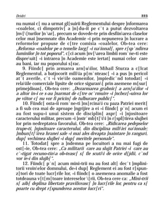 Dridri                                                            223

nu numai c[ nu a urmat gl[suirii Reglementului despre ]nformarea
=coalelor, ci dimpotriv[ a ]n[du=it pe c`t a putut dezvoltarea
]nv[[turilor ]n ar[, precum se dovede=te prin desfiinarea claselor
celor mai ]nsemnate din Academie =i prin nepunerea ]n lucrare a
reformelor propuse de c[tre comisia =coalelor, Ob=tea cere:
„Reforma =coalelor pe o temelie larg[ =i naional[, spre r[sp`ndirea
luminilor ]n tot poporul“, c[ci acum ]nv[area limbii rom`ne=ti este
dispreuit[ =i intrarea ]n Academie este iertat[ numai celor care
au bani, iar nu poporului s[rac.
    9. Fiindc[ prin armarea arn[uilor, Mihail Sturza a c[lcat
Reglementul, a batjocorit miliia p[m`nteasc[ =i a pus ]n pericol
at`t averile, c`t =i vieile oamenilor, ]mpiedic`nd totodat[ =i
relaiile comerciale lipsite de orice siguran[ prin asemene m[sur[
primejdioas[, Ob=tea cere: „Dezarmarea grabnic[ a arn[uilor =i
a altor in=i ce s-au ]narmat de c[tre oc`rmuire =i ]nchez[=uirea lor
pe viitor c[ nu vor fi pricin[ de tulburare public[“.
    10. Fiindc[ osta=ii rom`ne=ti ]ns[rcinai cu paza Patriei merit[
a fi sub cea mai de aproape ]ngrijire a ei =i fiindc[ p`n[ acum ei
au fost supu=i unui sistem de disciplin[ aspr[ =i ]njositoare
caracterului militar, precum =i ]nstr`mb[t[ii ]n r[spl[tirea slujbei
lor prin nedreptatea favorului, Ob=tea cere: „Ridicarea pedepselor
trupe=ti, ]njositoare caracterului, din disciplina miliiei naionale;
]mbun[t[irea hranei sale =i mai ales dreapta ]naintare ]n ranguri,
dup[ vechimea slujbei =i dup[ meritele personale“.
    11. Totodat[ spre a ]ndemna pe locuitori a nu mai fugi de
ost[=ie, Ob=tea cere: „Ca militarii care au slujit Patriei =i care au
c`=tigat recuno=tina ob=teasc[ s[ fie scutii de orice d[jdii, c`nd
vor ie=i din slujb[“.
    12. Fiindc[ p`n[ acum mini=trii nu au fost alt[ dec`t ]mplini-
torii vroinelor domnului, de=i dup[ Reglement ei au fost r[spun-
z[tori de toate lucr[rile lor, =i fiindc[ o asemenea anomalie a fost
totdeauna v[t[m[toare intereselor [rii, Ob=tea cere ca: „Mini=trii
s[ aib[ deplina libertate praviliceasc[ ]n lucr[rile lor, pentru ca s[
poarte cu drept r[spunderea acestor lucr[ri“.
 
