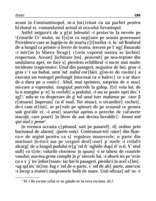 Dridri                                                                289

acum ]n Constantinopol, m-a ]ns[rcinat cu un pachet pentru
b[rbatul ei, comandantul actual al ora=ului Sevastopol.
    Astfel asigurai de a g[si ]nlesniri =i protecie la nevoie pe
[rmurile Cr`mului, ne l[s[m cu nep[sare pe seama generoasei
Providene care se ]ngrije=te de soarta c[l[torilor =i, lu`nd Bosforul
de-a lungul ca printre o feerie de teatru, trecem pe l`ng[ Fanaraki
=i intr[m ]n Marea Neagr[ c[reia vaporul nostru se ]nchin[
respectuos. Aceast[ ]nchinare ]ns[, provenit[ pe nea=teptate din
undularea apei, ne face s[ pierdem echilibrul =i na=te mai multe
incidente tragicomice. Unul din pasageri, negustor de boi, gros =i
gras c`t un buhai, urm`nd zuliul cor[biei, g[se=te de cuviin[ a
executa un rostogol prelungit ]ntocmai ca o balerc[ ce s-ar duce
de-a dura pe o costi=[. Altul, mai sprinten, surprins de o nou[
mi=care a vaporului, tangajul, purcede la galop, f[r[ voia lui, de
la o margine p`n[ la ceelalt[ a podului, =i nu se poate opri dec`t
ag[`ndu-se cu desperare de g`tul unui turc mahmur pe care ]l
r[stoarn[ ]mpreun[ cu d`nsul. Tot atunci, o vivandier[ cochet[,
de=i cam st[tut[, se pr[vale pe spinare de pe scaunul ce gemea
sub graiile ei, =i arat[ soarelui aprins o pereche de calavete
stacojii, care poart[ ]n litere de aur deviza heraldic[: honni soit
qui mal y pense 1.
    }n vremea aceasta c[pitanul, suit pe pasarel[, d[ ordine prin
buciumul de alarm[ (porte-voix). Contramai=trii =uier[ din fluie-
ra=e de argint pentru ca s[ reguleze manevrele; o parte din
marinari ]n=irai sus pe verguri desf[=oar[ p`nzele =i ceilali
alearg[ de-a lungul podului tr[g`nd fr`nghiile dup[ d`n=ii. V`ntul
sufl[ cu t[rie; valurile clocotesc ]n spum[ =i se izbesc de coastele
vasului; ma=ina geme cumplit ]n p`ntecele lui, =i aburii ies pe evie
cu o v`j`ire ]nfior[toare; iar bieii pasageri, pierdui ]n acel v[lm[-
=ag sp[im`nt[tor, fug c`nd de-o parte, c`nd de alt[ parte, ameesc
=i ]ncep a resimi simptomele bolii de mare. Unii ofteaz[ ad`nc =i
    1
        S[-i fie ru=ine celui ce se gânde=te la ceva ru=inos (fr.).
 