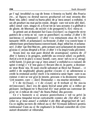298                                                      Vasile Alecsandri

pe l`ng[ invalidul cu cap de lemn =i femeia cu barb[ din Frana
etc., ar figura cu destul succes productul cel mai straniu din
Rom`nia, adic[: omul cu burta plin[ de p`inea amar[ a exilului, =i
un alt product nu mai puin comic, despre care voi scrie alt[ dat[,
adic[ omul care, singur el, a f[cut tot ]n ara aceasta =i a ghiftuit-o
de glorie, de libertate, de m[riri =i de prosperit[i, f[r[ =tirea ei.
    }n primii ani ai domniei lui Cuza r[s[riser[ ca ciupercile ni=te
patrioi de a treia m`n[ care se porecliser[ cu emfaz [i dint`i. Ei
susineau c[ aclamaser[ [i dint`i cu entuziasm ziua de 5—24
ianuarie 1859, ei aclamaser[ cu frenezie [i dint`i cu conviciune =i
admiraiune proclamaiunea conveniunii, dup[ stilul lor, ei aclama-
ser[ [i dint`i pe Doi Mai etc., prin urmare acei aclamatori de meserie
g[seau c[ aveau dreptul a fi tot [i dint`i =i la ]mp[reala pl[cintei.
    Acum ]ns[ nu mai pare destul de avantajoas[ cariera de [l
dint`i; lumea e ]n progres, ambiiile au crescut odat[ cu poftele.
Ast[zi a ie=it ]n pia[ o nou[ band[, care, neav`nd cu ce s[ atrag[
ochii lumii, ]=i pun pe cap p`inea amar[ a exilului ca o cunun[ de
spini =i strig[ c`t ]i ine gura c[ fiecare din ei, ]n parte, a dezmor-
m`ntat Rom`nia. Ei sunt cioclii salvatori ai fiicei lui Traian!... +i
astfel e de neghioab[ gloata gurilor c[scate c[ se ademenesc a
crede la eroismul acelor ciocli =i la existena unor fapte care n-au
existat =i nici se vor g[si ]n istorie, precum =i la dezmorm`ntarea
[rii noastre, care — slav[ Domnului — nu murise niciodat[.
    C`t de tic[loas[, c`t de c[zut[ ar fi trebuit s[ fie mo=ia
str[mo=easc[, dac[ era de ajuns braul unui pitic s[ o ridice pe
picioare. }nchipuie=te-i Buceciul d[r`mat printr-un cutremur de
p[m`nt =i ridicat de cine? de Statu-Palm[ din poveste.
    Ce r`s homeric o s[ arunce posteritatea c`nd va privi ]n
panorama timpului trecut caricaturile comice ale [lor dint`i, ale
celor cu p`inea amar[ a exilului =i ale dlor dezgrop[tori de ar[.
Cu ce sigiliu ne=ters de ridicol au s[ fie! S[rmani ]nfierai pentru
totdeauna! Cum au s[ fie exploatai ]n folosul comediei de c[tre
autori dramatici ai viitorului.
 