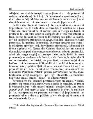 32                                                       Vasile Alecsandri

(dib[cie), servind de treapt[ spre ac[are, =i at`t de puternic el
rodea s[m`na bun[ din inim[, c`t devenise din ]njosire o ]n[lare,
din ru=ine o fal[. Muli erau care declarau ]n gura mare c[ sunt
ciocoi de casa cut[rui boier mare. . . =i muli ]i pizmuiau!
    Politica ciocoismului consista ]n ferventa adorare a numelui
]mp[ratului rus, ]n vizite dese la consulat, ]n ambiia de a juca
vistul sau preferanul cu dl consul, spre a c`=tiga nu banii, ci
protecia lui. Iar mica opoziie compus[ de c`iva competitori la
tron, adresa ]n tain[ memorii la Petersburg sau jalbe la Poart[,
cer`nd intervenii str[ine; zic ]n tain[, c[ci, dac[ manoperele sale
parveneau la urechea domneasc[, ]ntreaga opoziie era trimis[
la m[n[stire spre poc[in[. Servilitatea, ciocoismul, sub masc[ de
finee diplomatic[, f[cuse din Camera deputailor anticamera
domnului, compus[ din reprezentani devotai orbe=te guvernului.
Ale=i prin varga magic[ a corumperii electorale, ie=ii din urne
prin un n[mol de decrete de boierii, =i de r`nduiri ]n slujbe, clocii
sub o atmosfer[ de intrigi, de promiteri, de amenin[ri =i de
hat`ruri, ei deveneau umiliii satelii ai tronului =i, bun sau r[u,
folositor sau p[gubitor [rii, ei votau cu entuziasm tot ce li se
prezenta de sus. Apoi, cuprin=i de recuno=tin[, adresau acte de
mulumire P[rintelui Patriei1, pentru patrioticeasca sa obl[duire,
h[r[zindu-i drept recompens[, pe l`ng[ lista civil[, =i economiile
bugetului anual, ofrand[ depus[ pe altarul Patriei!
    Serbarea cea mai solemn[ pentru ciocoism era ziua sf. Nicolae,
ilustrat[ cu ceremonii la curte, vizite oficiale la consulat, Te-Deum
la Mitropolie, sun[ri de muzic[ militar[, desc[rc[ri de tun (exista
numai unul), bal mare la palat =i luminaie ]n ora=. Pe str[zi se
]n[lau transparante cu portretul-caricatur[ al ]mp[ratului; iar
primprejurul lui ardeau cu p[l[laie balerci de p[cur[ =i sunau din
cobze bande de l[utari.

   1
     Titlu oferit din lingu=ire de Ob=teasca Adunare domnitorului Mihai
Sturza.
 