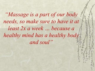 “Massage is a part of our body
needs, so make sure to have it at
least 2x a week … because a
healthy mind has a healthy body
and soul”
 