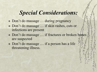 Special Considerations:
 Don’t do massage … during pregnancy
 Don’t do massage … if skin rashes, cuts or
infections are present
 Don’t do massage … if fractures or broken bones
are suspected
 Don’t do massage … if a person has a life
threatening illness.
 