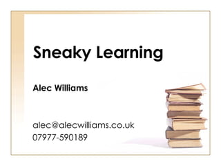 Sneaky Learning Alec Williams [email_address] 07977-590189 