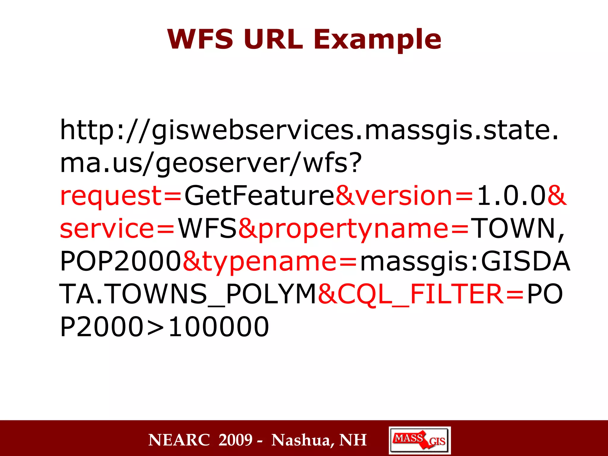 WFS URL Example http://giswebservices.massgis.state.ma.us/geoserver/wfs? request= GetFeature &version= 1.0.0 &service= WFS &propertyname= TOWN,POP2000 &typename= massgis:GISDATA.TOWNS_POLYM &CQL_FILTER= POP2000>100000   