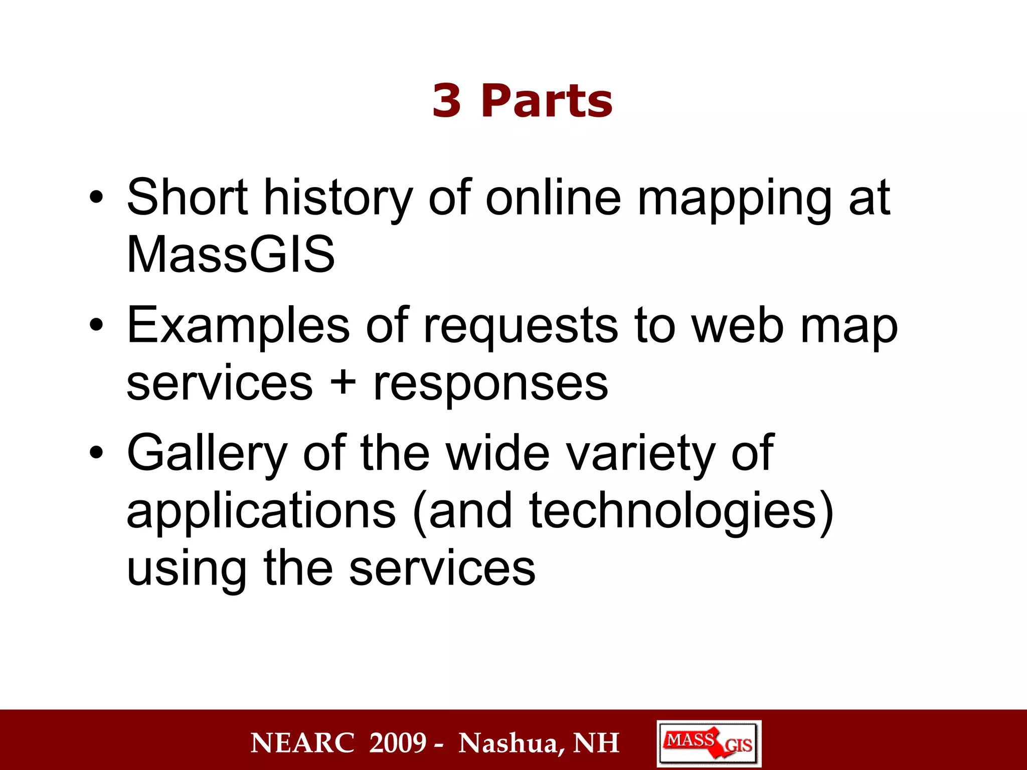 Short history of online mapping at MassGIS Examples of requests to web map services + responses Gallery of the wide variety of applications (and technologies) using the services 3 Parts 