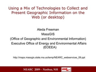 Using a Mix of Technologies to Collect and Present Geographic Information on the Web (or desktop) Aleda Freeman MassGIS (Office of Geographic and Environmental Information) Executive Office of Energy and Environmental Affairs (EOEEA) http://maps.massgis.state.ma.us/temp/NEARC_webservices_09.ppt 
