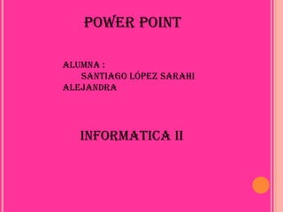 Power Point

Alumna :
   Santiago López Sarahi
Alejandra




   INFORMATICA II
 