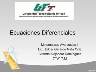 Ecuaciones Diferenciales 
Matemáticas Avanzadas I 
Lic.: Edgar Gerardo Mata Ortiz 
Gilberto Alejandro Domínguez 
7°”A” T.M 
 