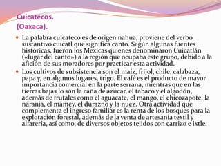 Cuicatecos.
(Oaxaca).
 La palabra cuicateco es de origen nahua, proviene del verbo
  sustantivo cuicatl que significa can...